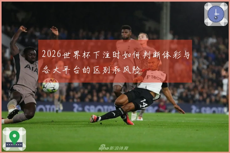 2026世界杯下注时如何判断体彩与各大平台的区别和风险