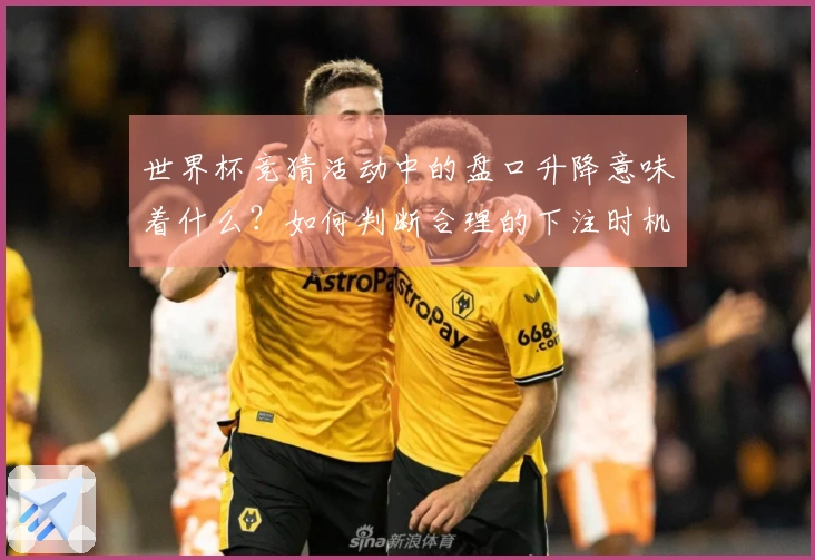 世界杯竞猜活动中的盘口升降意味着什么？如何判断合理的下注时机