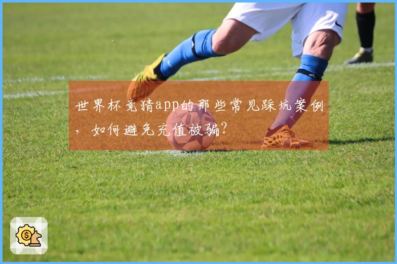 世界杯竞猜app的那些常见踩坑案例，如何避免充值被骗？