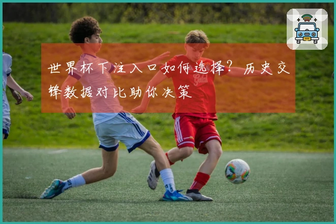 世界杯下注入口如何选择？历史交锋数据对比助你决策