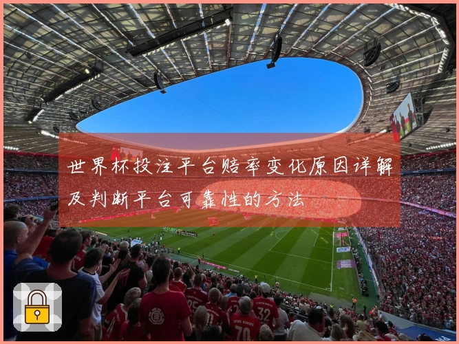 世界杯投注平台赔率变化原因详解及判断平台可靠性的方法
