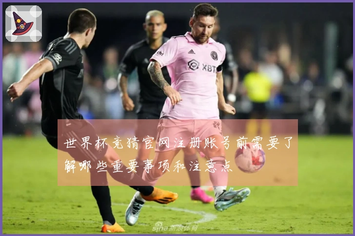 世界杯竞猜官网注册账号前需要了解哪些重要事项和注意点