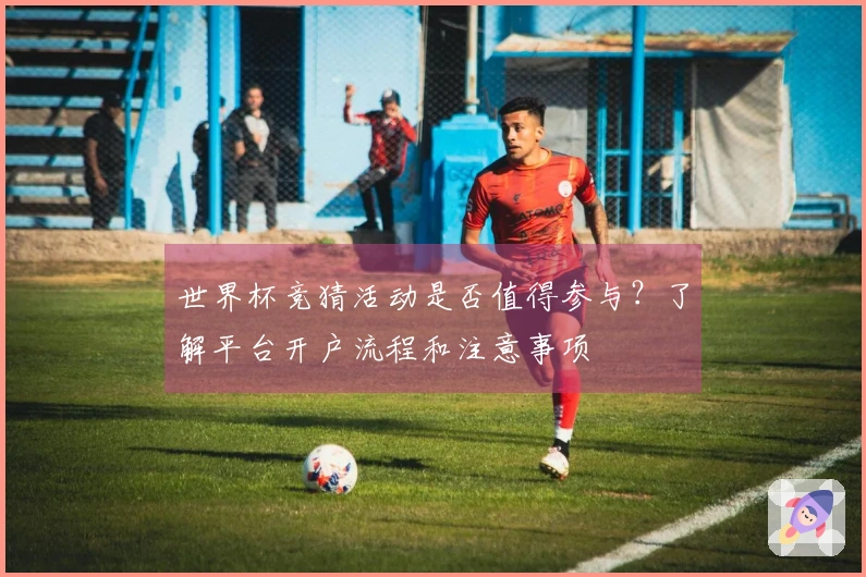 世界杯竞猜活动是否值得参与？了解平台开户流程和注意事项