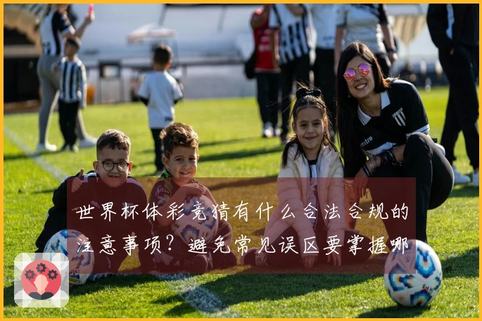 世界杯体彩竞猜有什么合法合规的注意事项？避免常见误区要掌握哪些基本知识