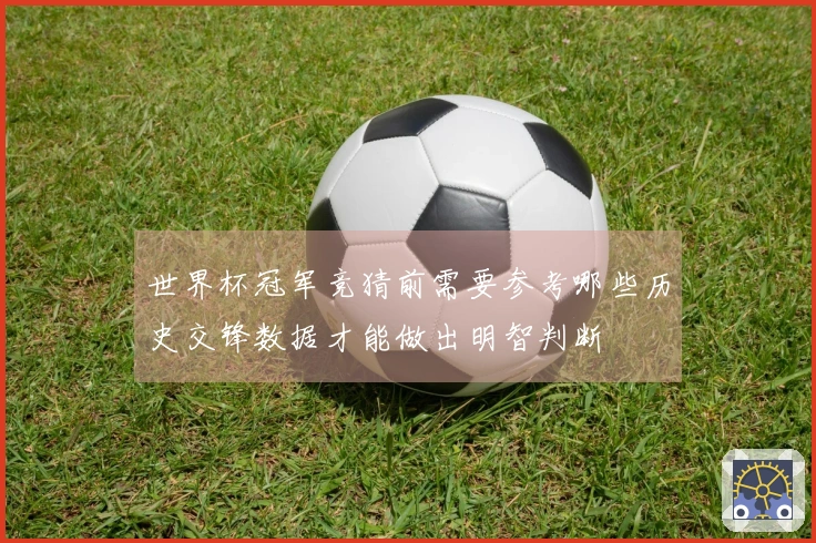 世界杯冠军竞猜前需要参考哪些历史交锋数据才能做出明智判断