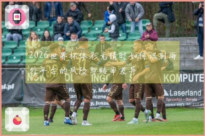 2026世界杯体彩竞猜时如何识别海外平台的风险与赔率差异