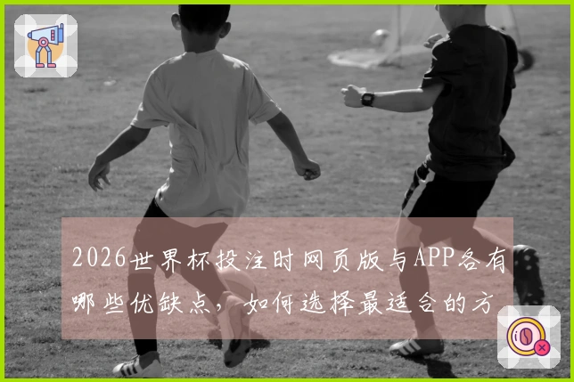 2026世界杯投注时网页版与APP各有哪些优缺点，如何选择最适合的方式？