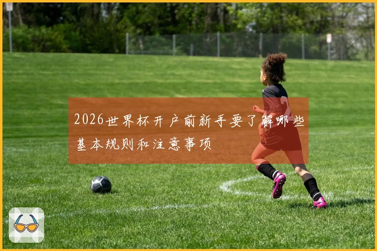 2026世界杯开户前新手要了解哪些基本规则和注意事项