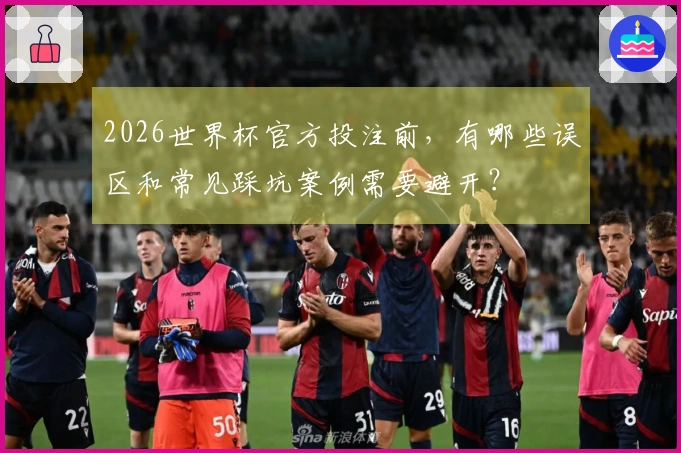 2026世界杯官方投注前，有哪些误区和常见踩坑案例需要避开？