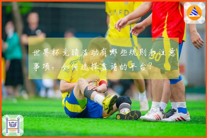 世界杯竞猜活动有哪些规则和注意事项，如何选择靠谱的平台？