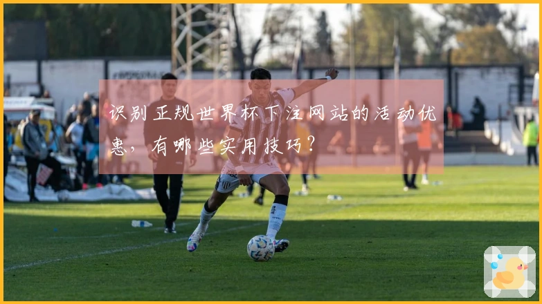 识别正规世界杯下注网站的活动优惠，有哪些实用技巧？