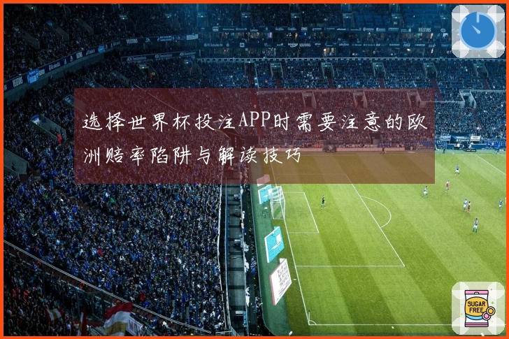选择世界杯投注APP时需要注意的欧洲赔率陷阱与解读技巧