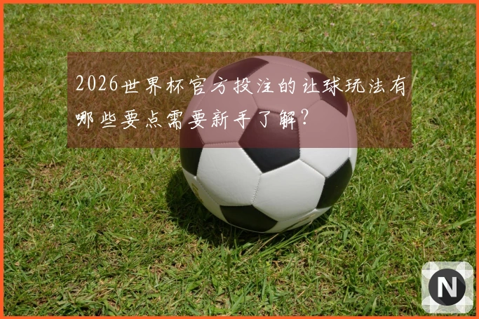 2026世界杯官方投注的让球玩法有哪些要点需要新手了解？