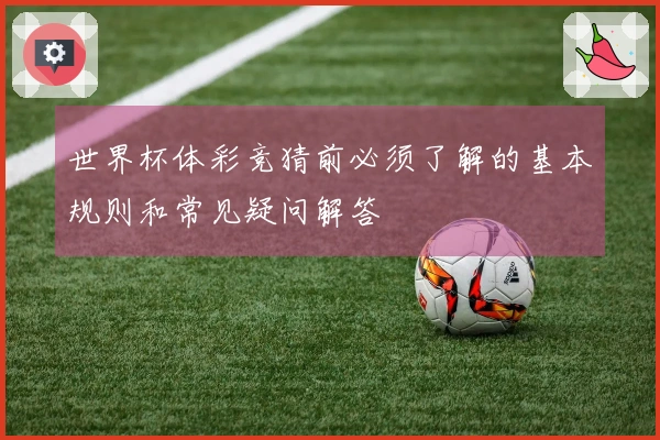 世界杯体彩竞猜前必须了解的基本规则和常见疑问解答