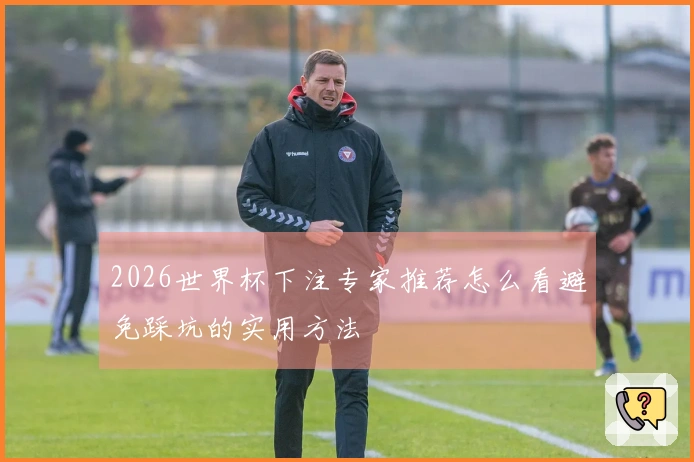 2026世界杯下注专家推荐怎么看避免踩坑的实用方法