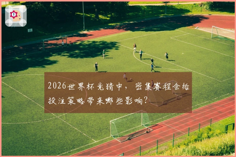 2026世界杯竞猜中，密集赛程会给投注策略带来哪些影响？