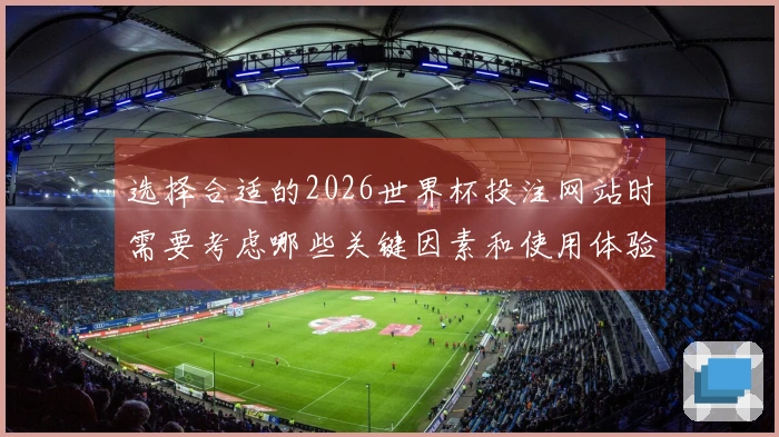 选择合适的2026世界杯投注网站时需要考虑哪些关键因素和使用体验？