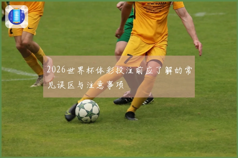 2026世界杯体彩投注前应了解的常见误区与注意事项