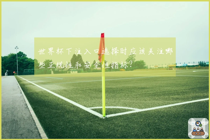 世界杯下注入口选择时应该关注哪些正规性和安全性指标？