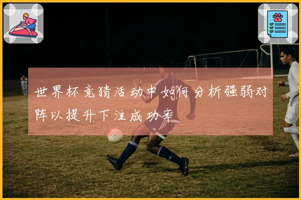 世界杯竞猜活动中如何分析强弱对阵以提升下注成功率