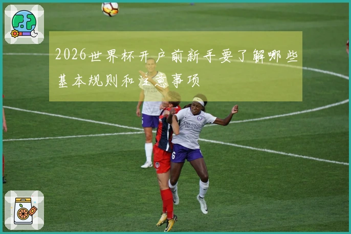 2026世界杯开户前新手要了解哪些基本规则和注意事项