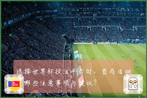 选择世界杯投注平台时，首存活动有哪些注意事项与建议？