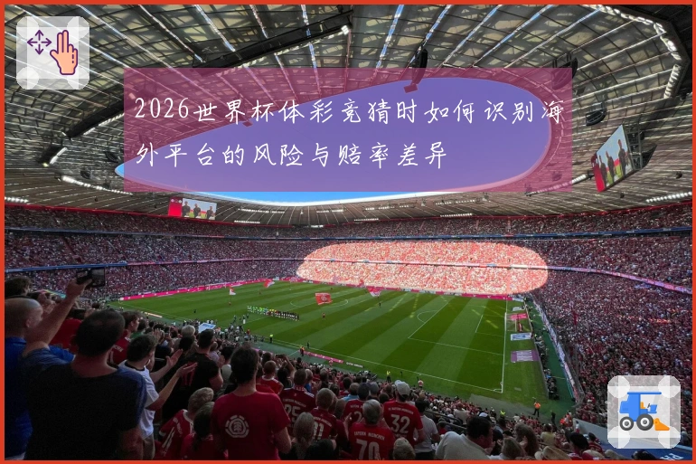 2026世界杯体彩竞猜时如何识别海外平台的风险与赔率差异