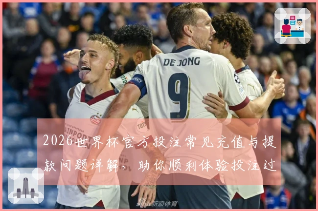 2026世界杯官方投注常见充值与提款问题详解，助你顺利体验投注过程