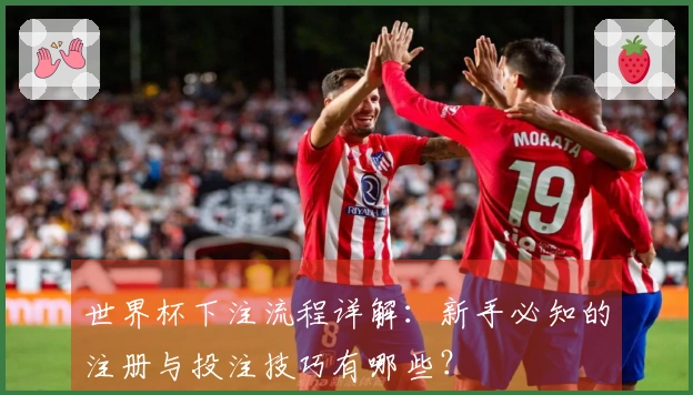 世界杯下注流程详解：新手必知的注册与投注技巧有哪些？