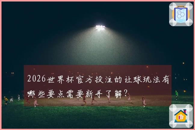 2026世界杯官方投注的让球玩法有哪些要点需要新手了解？