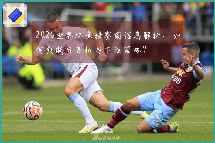 2026世界杯竞猜赛前信息解析，如何判断可靠性与下注策略？