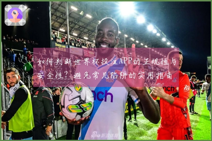 如何判断世界杯投注APP的正规性与安全性？避免常见陷阱的实用指南