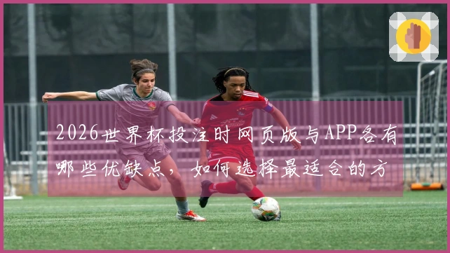 2026世界杯投注时网页版与APP各有哪些优缺点，如何选择最适合的方式？