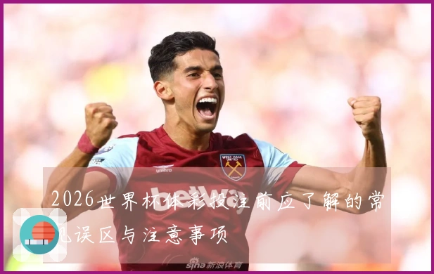 2026世界杯体彩投注前应了解的常见误区与注意事项