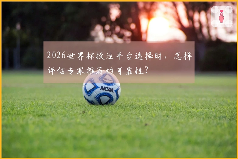 2026世界杯投注平台选择时，怎样评估专家推荐的可靠性？