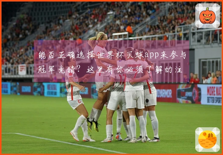 能否正确选择世界杯买球app来参与冠军竞猜？这里有你必须了解的注意事项