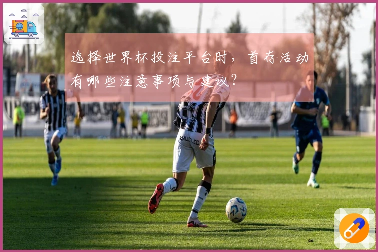 选择世界杯投注平台时，首存活动有哪些注意事项与建议？