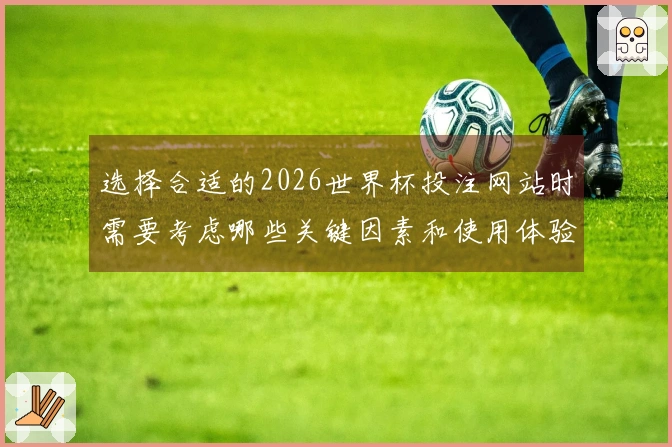 选择合适的2026世界杯投注网站时需要考虑哪些关键因素和使用体验？