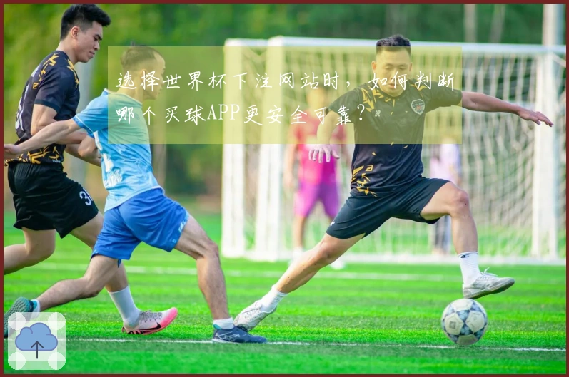 选择世界杯下注网站时，如何判断哪个买球APP更安全可靠？