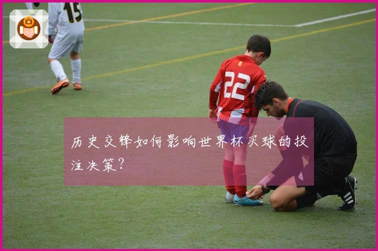 历史交锋如何影响世界杯买球的投注决策？