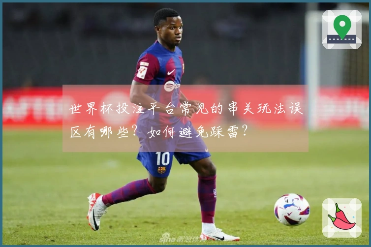 世界杯投注平台常见的串关玩法误区有哪些？如何避免踩雷？
