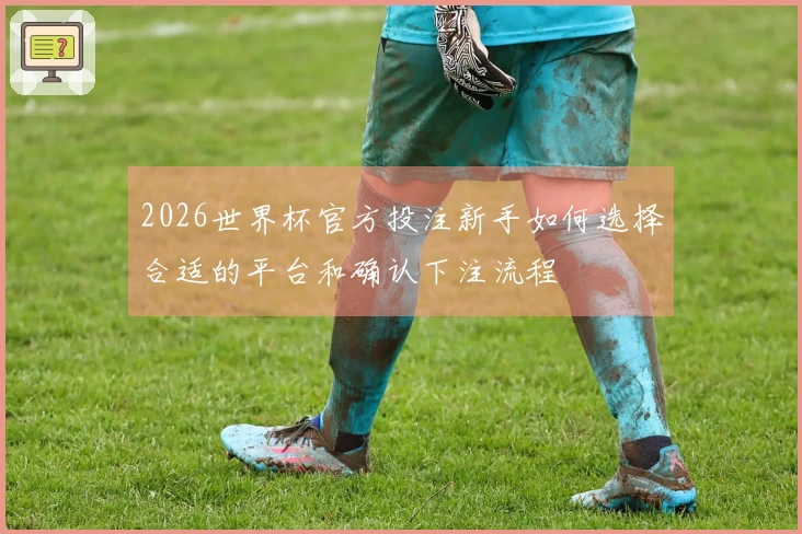2026世界杯官方投注新手如何选择合适的平台和确认下注流程