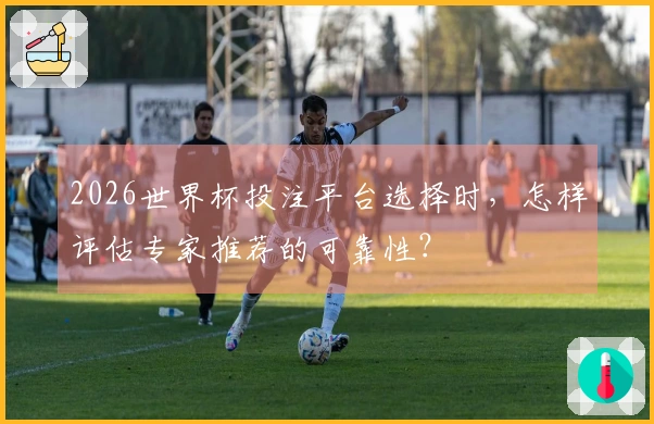 2026世界杯投注平台选择时，怎样评估专家推荐的可靠性？